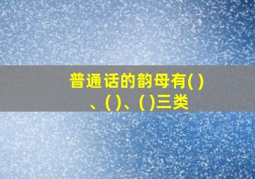 普通话的韵母有( )、( )、( )三类